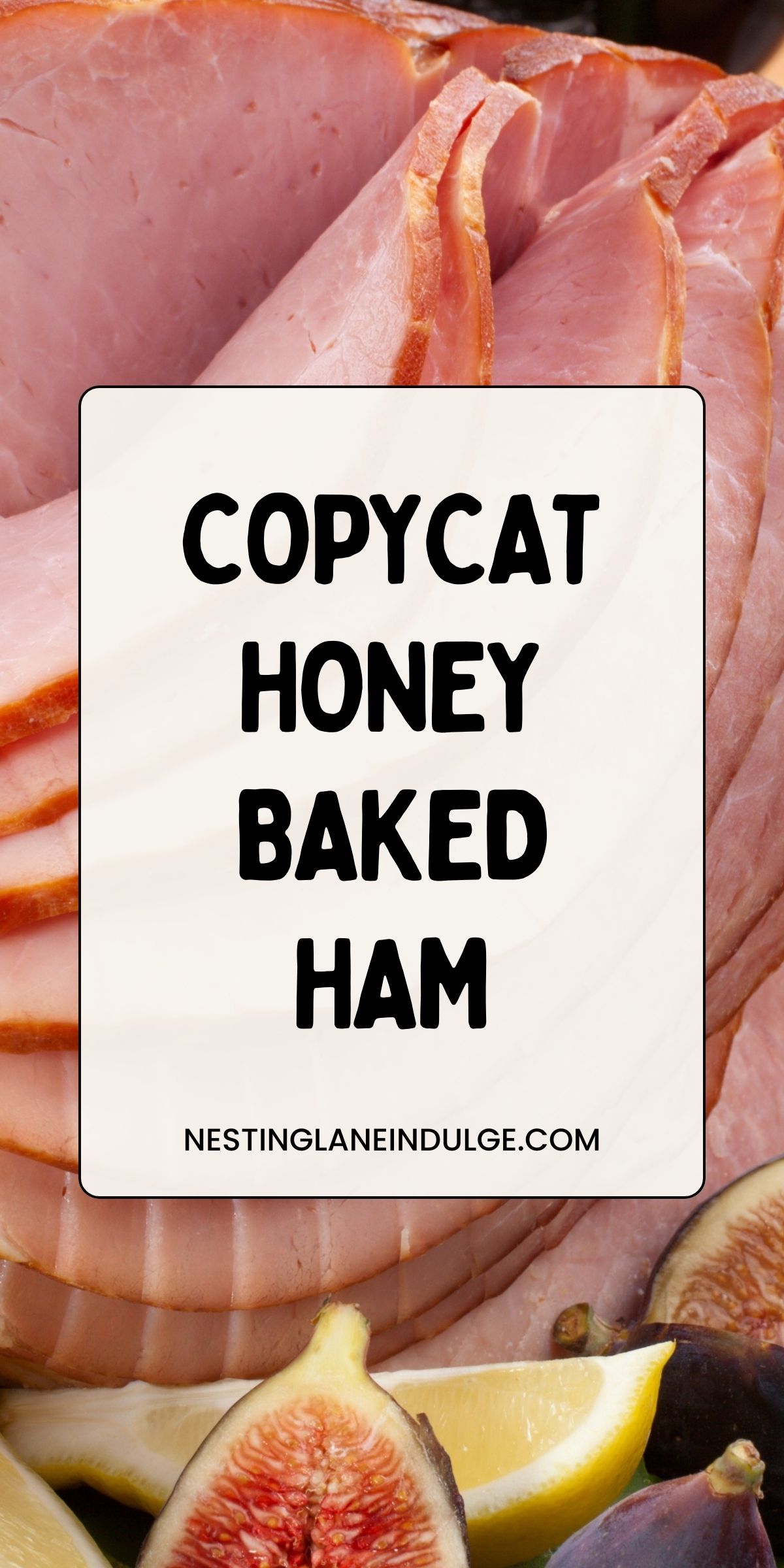 Sliced spiral ham with a glossy honey glaze fills the frame, paired with fresh figs and lemon wedges at the bottom. Center text reads &ldquo;COPYCAT HONEY BAKED HAM&rdquo; with &ldquo;NESTINGLANEINDULGE.COM&rdquo; beneath it.